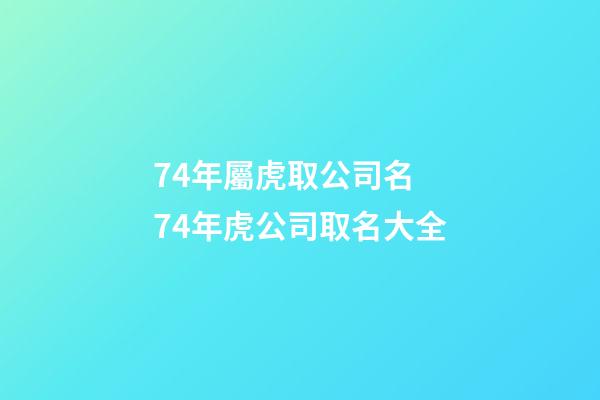 74年屬虎取公司名 74年虎公司取名大全-第1張-公司起名-玄機派
